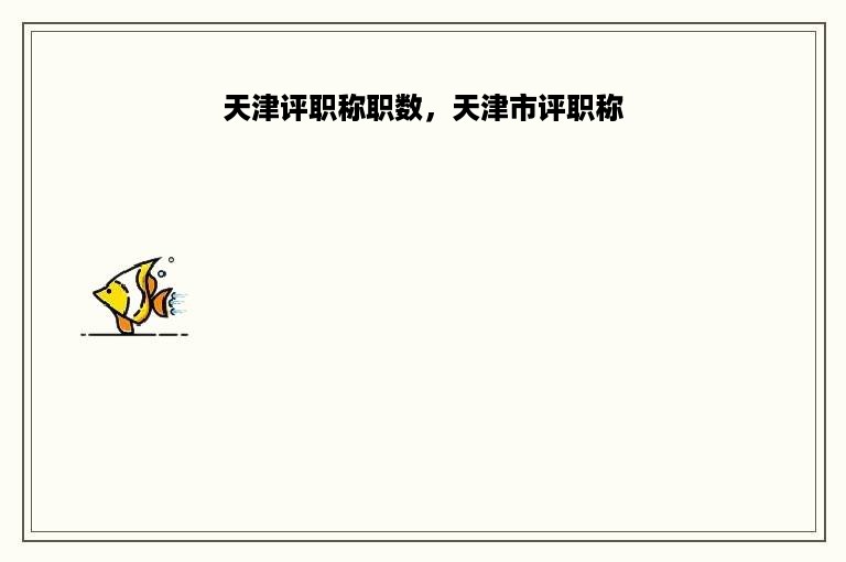 天津评职称职数，天津市评职称