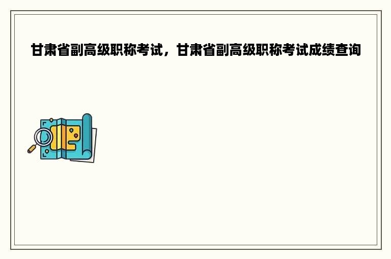 甘肃省副高级职称考试，甘肃省副高级职称考试成绩查询