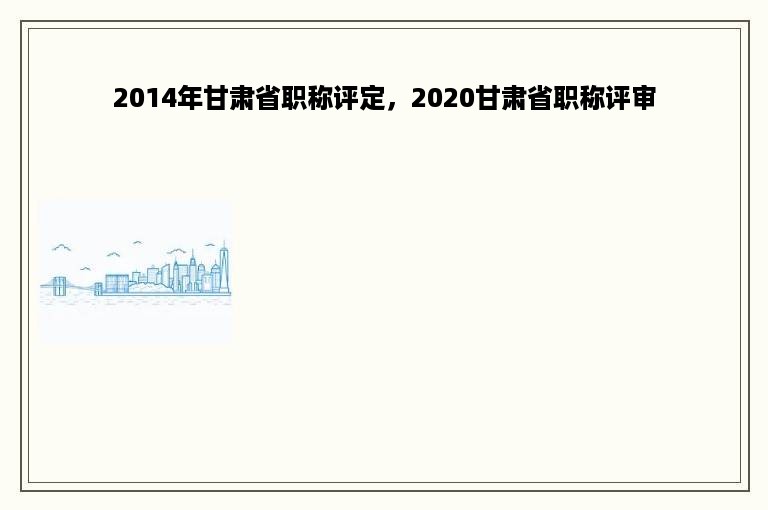 2014年甘肃省职称评定，2020甘肃省职称评审