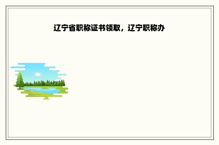 辽宁省职称证书领取，辽宁职称办