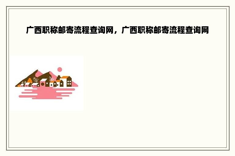 广西职称邮寄流程查询网，广西职称邮寄流程查询网