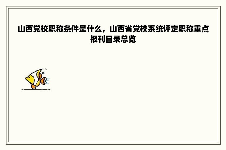 山西党校职称条件是什么，山西省党校系统评定职称重点报刊目录总览