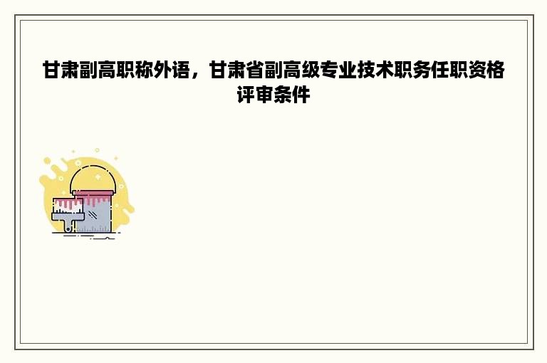 甘肃副高职称外语，甘肃省副高级专业技术职务任职资格评审条件