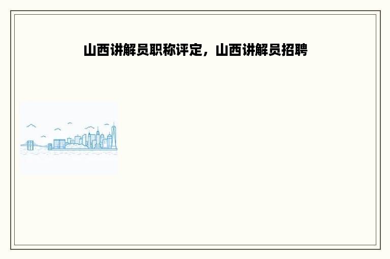 山西讲解员职称评定，山西讲解员招聘