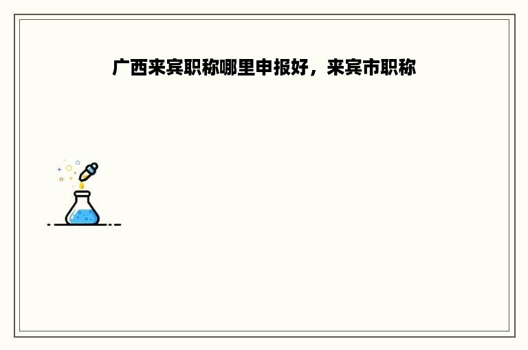 广西来宾职称哪里申报好，来宾市职称