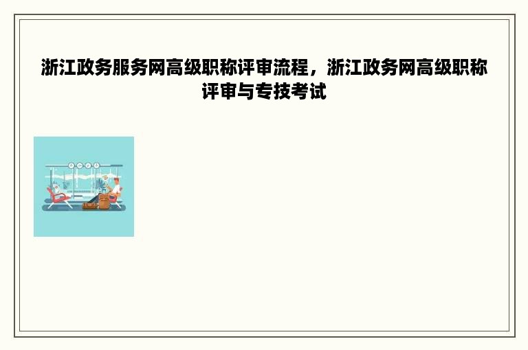 浙江政务服务网高级职称评审流程，浙江政务网高级职称评审与专技考试