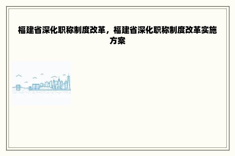 福建省深化职称制度改革，福建省深化职称制度改革实施方案