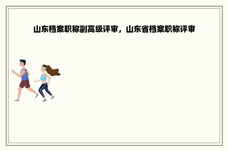 山东档案职称副高级评审，山东省档案职称评审
