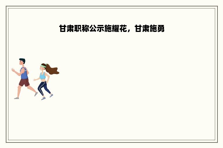 甘肃职称公示施耀花，甘肃施勇
