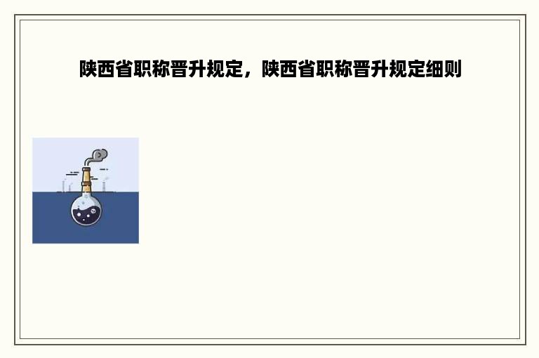 陕西省职称晋升规定，陕西省职称晋升规定细则