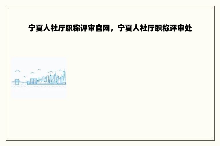 宁夏人社厅职称评审官网，宁夏人社厅职称评审处