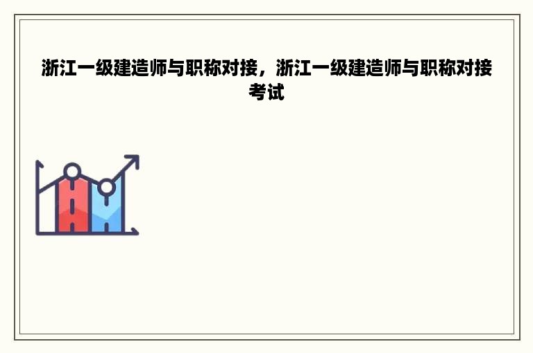 浙江一级建造师与职称对接，浙江一级建造师与职称对接考试
