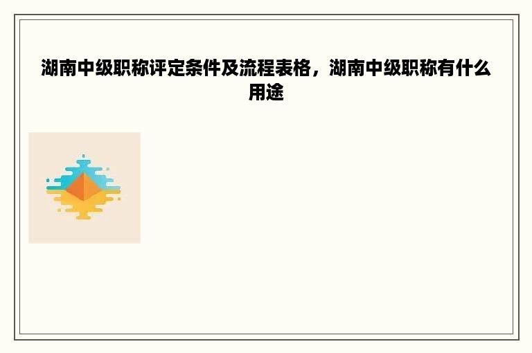 湖南中级职称评定条件及流程表格，湖南中级职称有什么用途