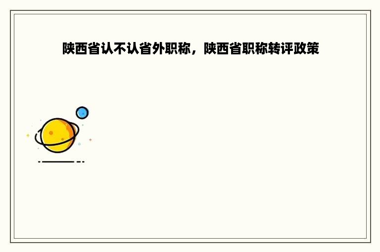 陕西省认不认省外职称，陕西省职称转评政策