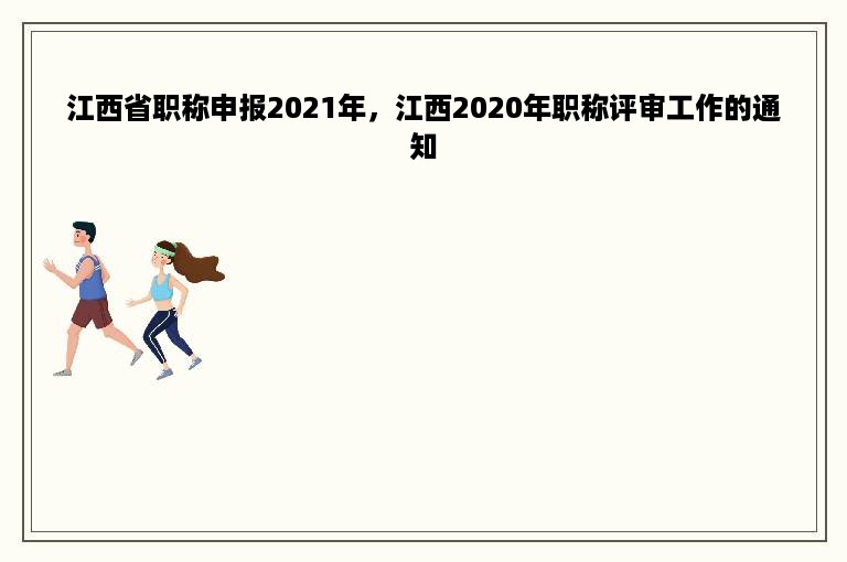江西省职称申报2021年，江西2020年职称评审工作的通知
