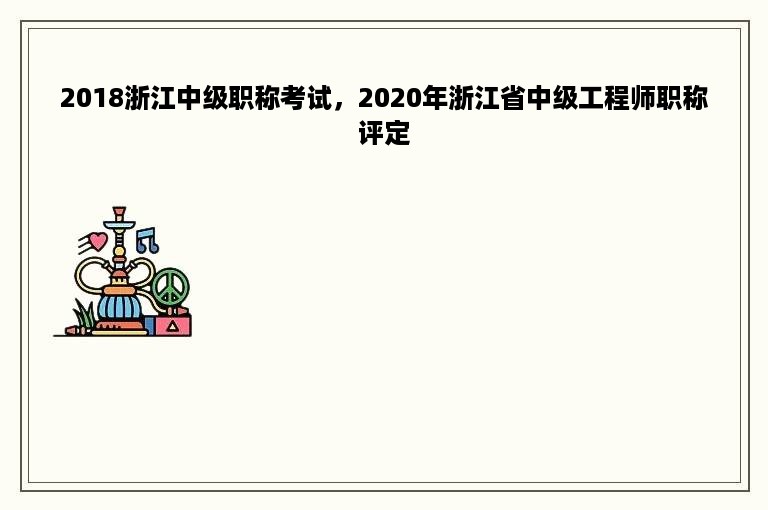 2018浙江中级职称考试，2020年浙江省中级工程师职称评定