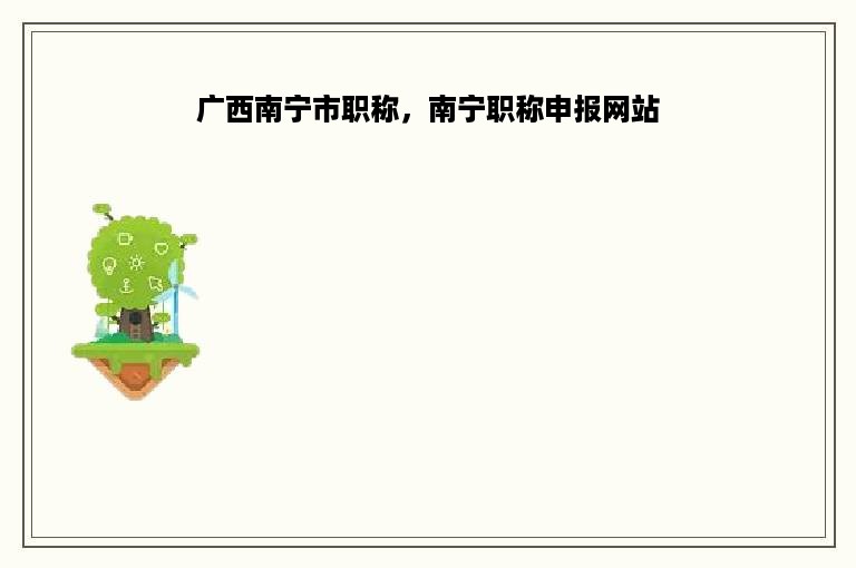 广西南宁市职称，南宁职称申报网站