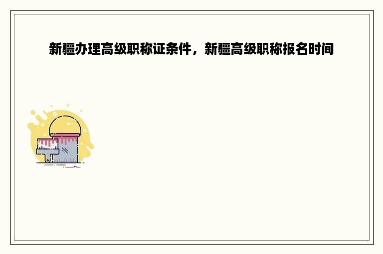 新疆办理高级职称证条件，新疆高级职称报名时间