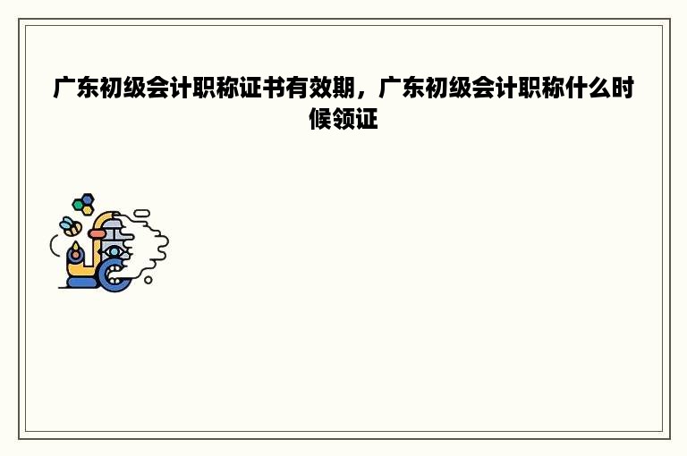 广东初级会计职称证书有效期，广东初级会计职称什么时候领证