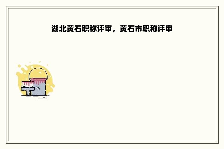 湖北黄石职称评审，黄石市职称评审