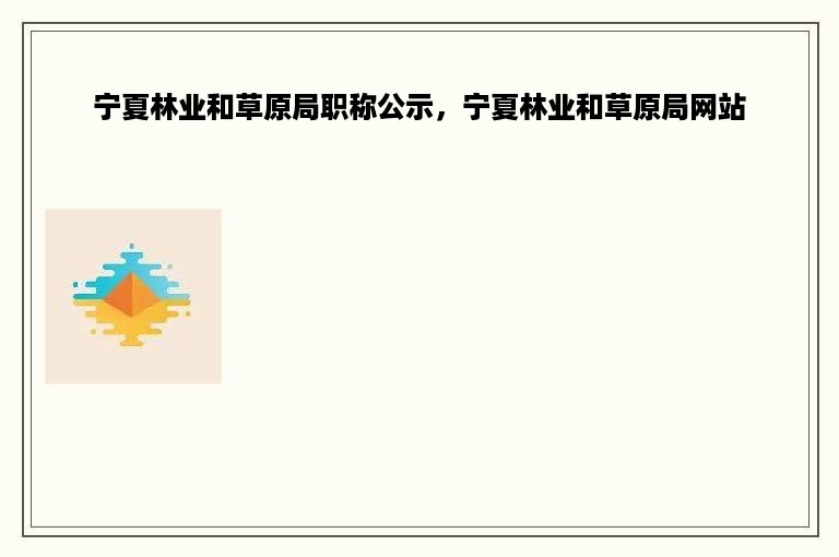 宁夏林业和草原局职称公示，宁夏林业和草原局网站