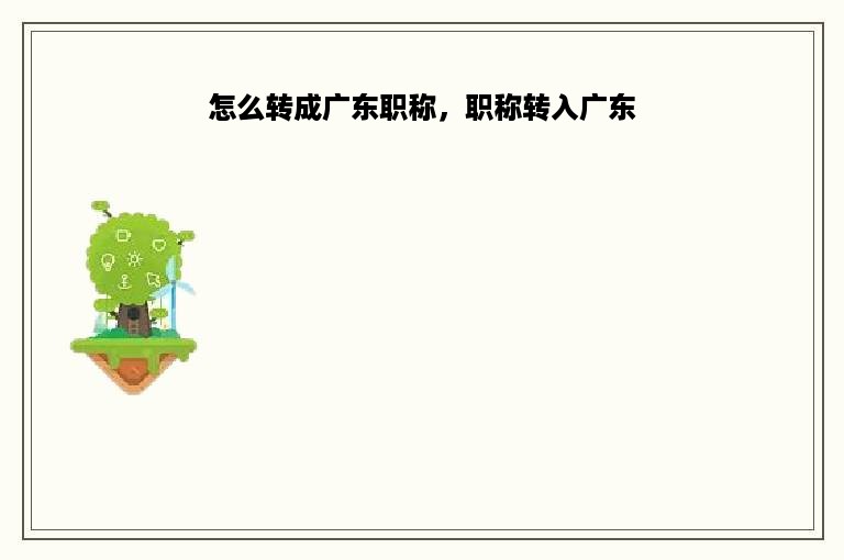 怎么转成广东职称，职称转入广东