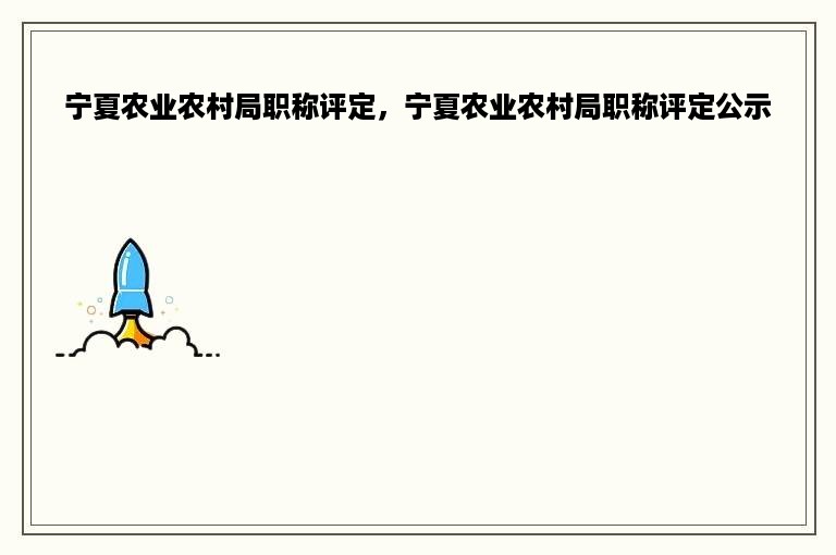 宁夏农业农村局职称评定，宁夏农业农村局职称评定公示