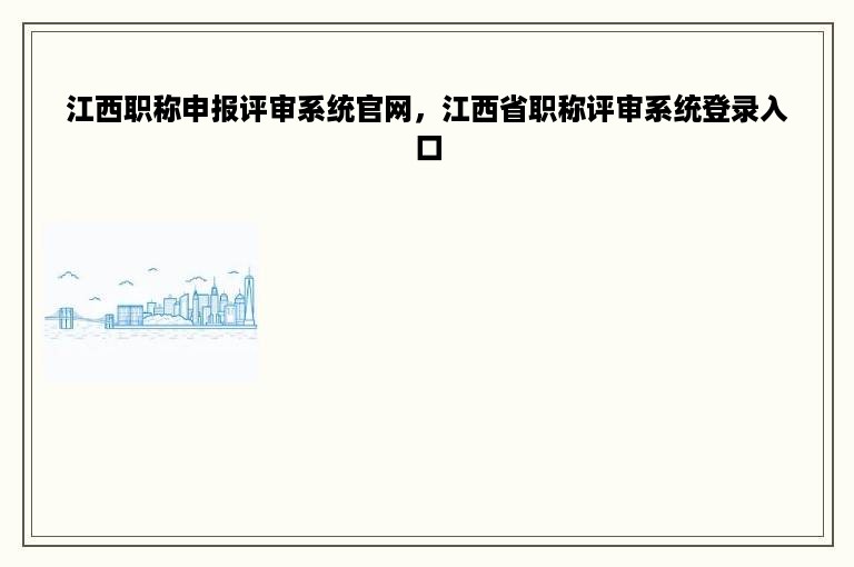 江西职称申报评审系统官网，江西省职称评审系统登录入口