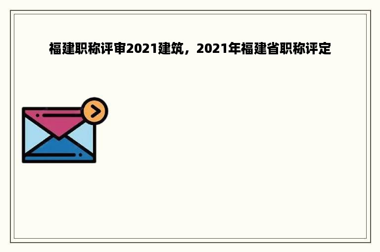 福建职称评审2021建筑，2021年福建省职称评定