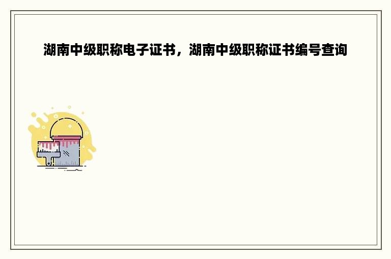 湖南中级职称电子证书，湖南中级职称证书编号查询
