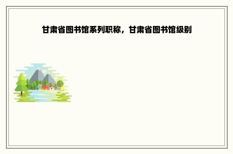 甘肃省图书馆系列职称，甘肃省图书馆级别