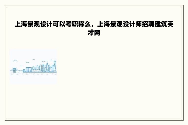上海景观设计可以考职称么，上海景观设计师招聘建筑英才网