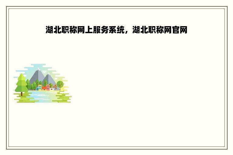湖北职称网上服务系统，湖北职称网官网