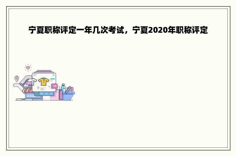 宁夏职称评定一年几次考试，宁夏2020年职称评定