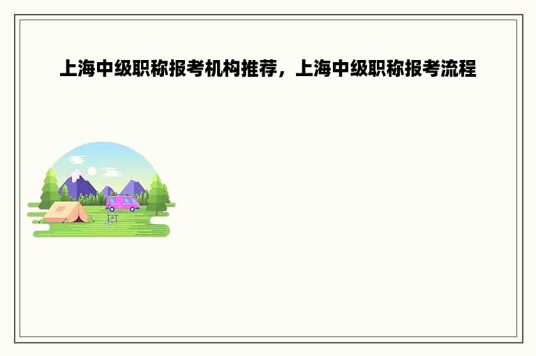 上海中级职称报考机构推荐，上海中级职称报考流程