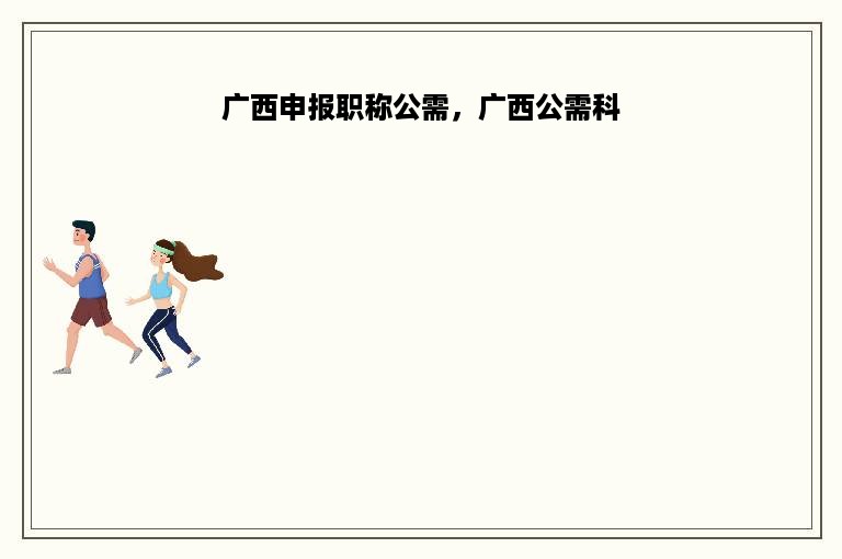 广西申报职称公需，广西公需科