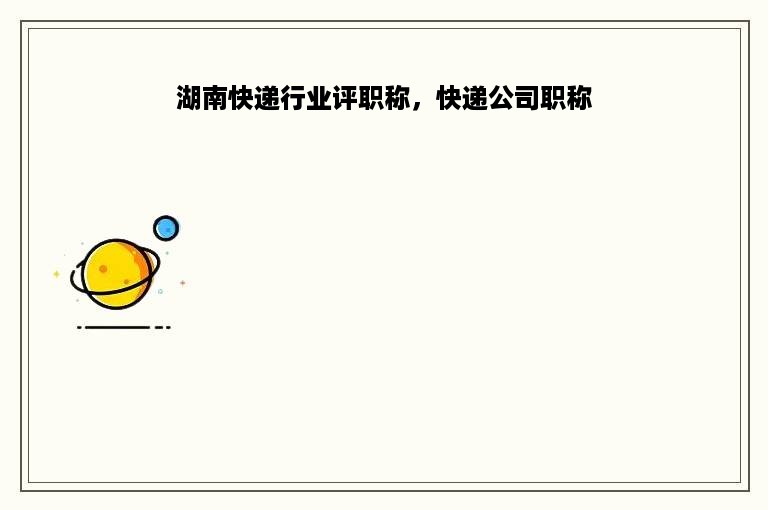 湖南快递行业评职称，快递公司职称