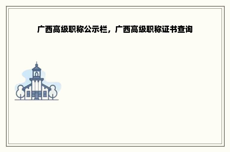 广西高级职称公示栏，广西高级职称证书查询