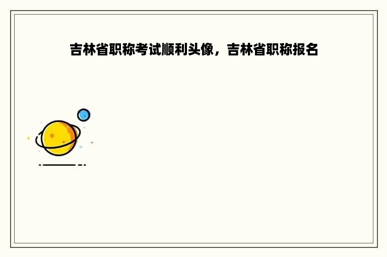 吉林省职称考试顺利头像，吉林省职称报名