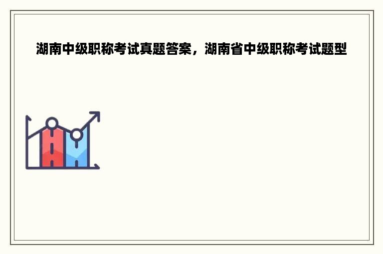 湖南中级职称考试真题答案，湖南省中级职称考试题型