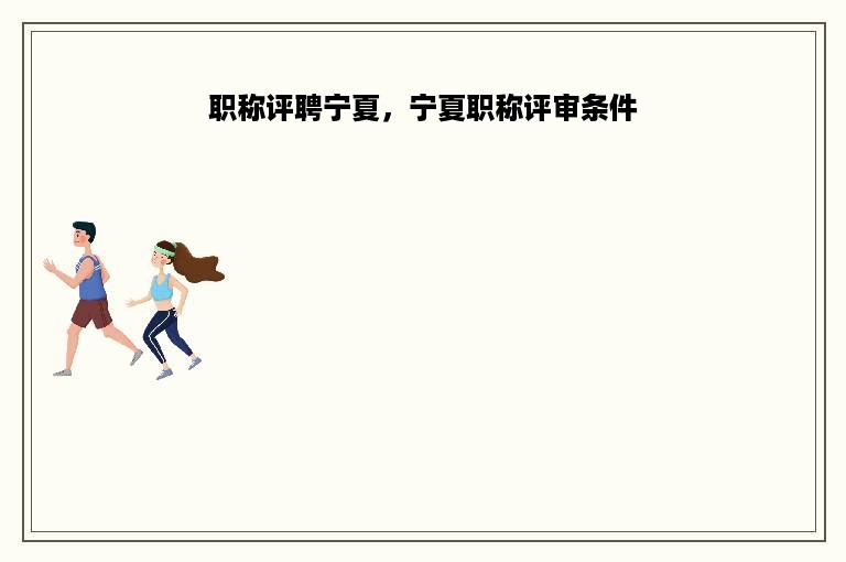 职称评聘宁夏，宁夏职称评审条件