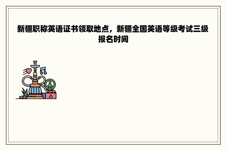 新疆职称英语证书领取地点，新疆全国英语等级考试三级报名时间