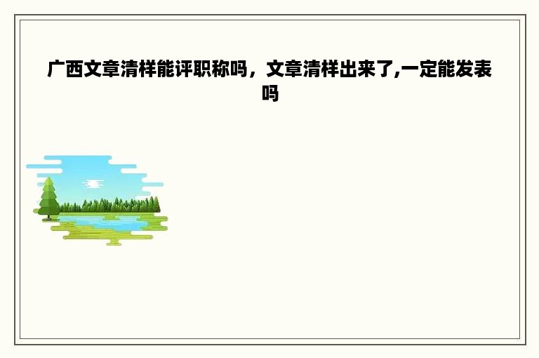 广西文章清样能评职称吗，文章清样出来了,一定能发表吗