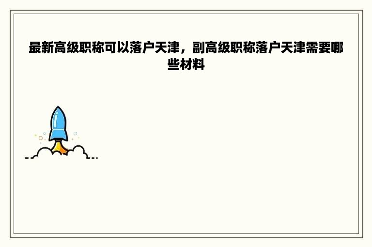 最新高级职称可以落户天津，副高级职称落户天津需要哪些材料