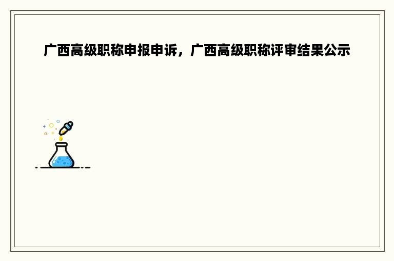 广西高级职称申报申诉，广西高级职称评审结果公示
