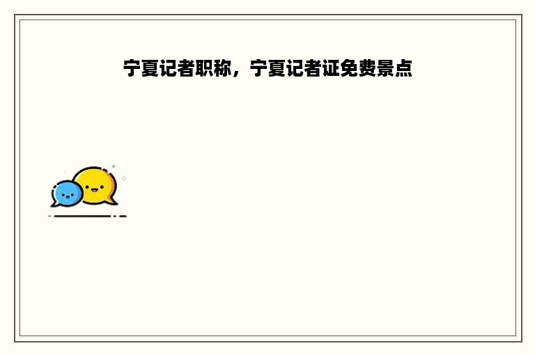 宁夏记者职称，宁夏记者证免费景点