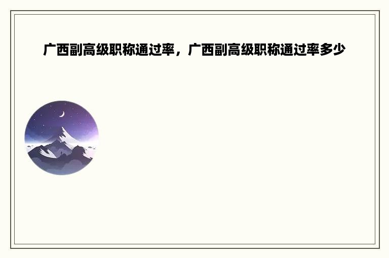 广西副高级职称通过率，广西副高级职称通过率多少