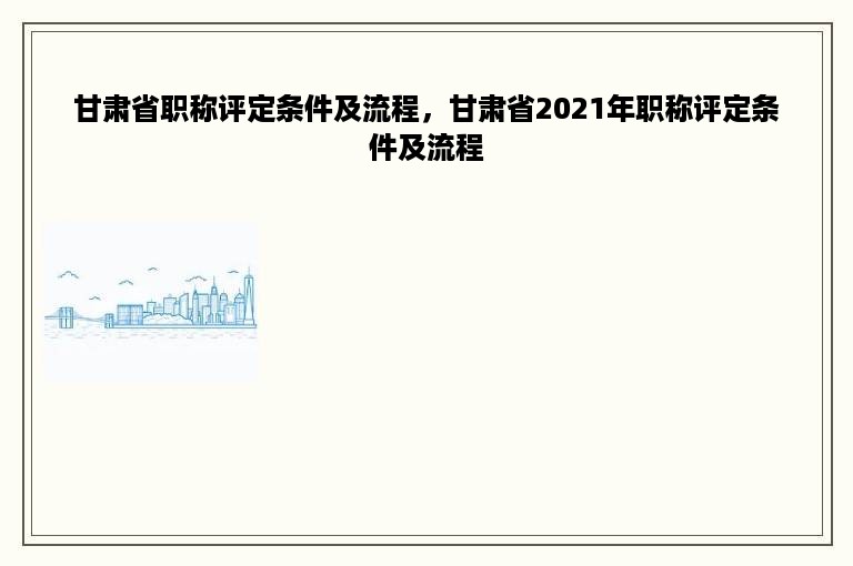 甘肃省职称评定条件及流程，甘肃省2021年职称评定条件及流程