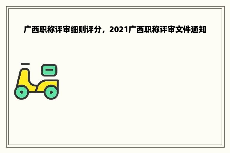 广西职称评审细则评分，2021广西职称评审文件通知