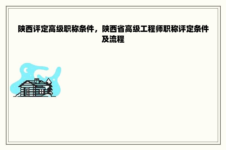 陕西评定高级职称条件，陕西省高级工程师职称评定条件及流程